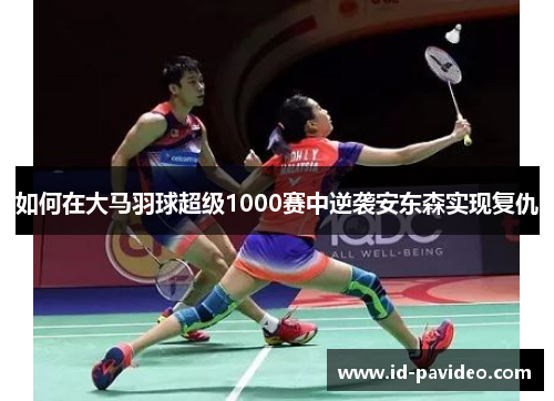 如何在大马羽球超级1000赛中逆袭安东森实现复仇