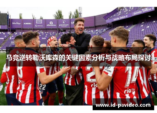 马竞逆转勒沃库森的关键因素分析与战略布局探讨 马竞逆转勒沃库森的关键因素分析与战略布局探讨