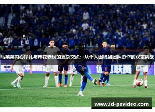 马莱莱内心挣扎与申花表现的复杂交织:从个人困境到团队协作的双重挑战 马莱莱内心挣扎与申花表现的复杂交织:从个人困境到团队协作的双重挑战