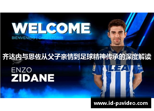 齐达内与恩佐从父子亲情到足球精神传承的深度解读 齐达内与恩佐从父子亲情到足球精神传承的深度解读