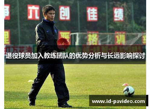 退役球员加入教练团队的优势分析与长远影响探讨 退役球员加入教练团队的优势分析与长远影响探讨
