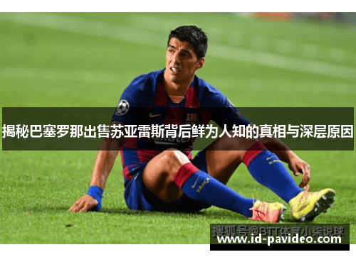 揭秘巴塞罗那出售苏亚雷斯背后鲜为人知的真相与深层原因 揭秘巴塞罗那出售苏亚雷斯背后鲜为人知的真相与深层原因