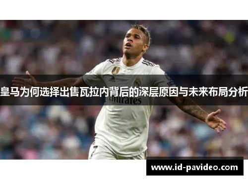 皇马为何选择出售瓦拉内背后的深层原因与未来布局分析