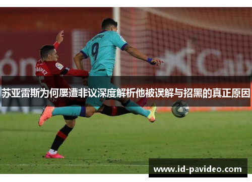 苏亚雷斯为何屡遭非议深度解析他被误解与招黑的真正原因