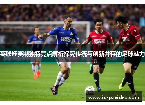 英联杯赛制独特亮点解析探究传统与创新并存的足球魅力