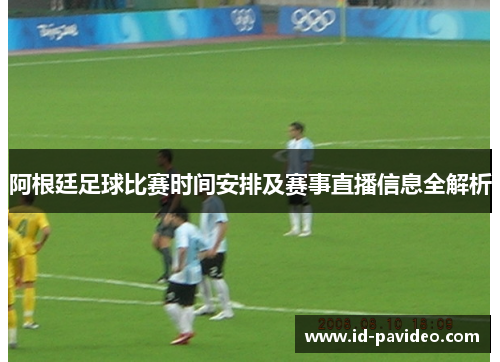阿根廷足球比赛时间安排及赛事直播信息全解析