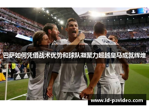 巴萨如何凭借战术优势和球队凝聚力超越皇马成就辉煌 巴萨如何凭借战术优势和球队凝聚力超越皇马成就辉煌