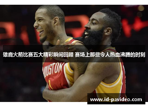 雄鹿火箭比赛五大精彩瞬间回顾 赛场上那些令人热血沸腾的时刻