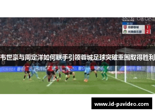 韦世豪与周定洋如何联手引领蓉城足球突破重围取得胜利