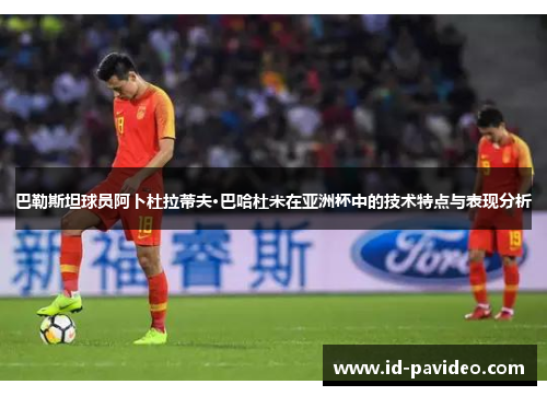 巴勒斯坦球员阿卜杜拉蒂夫·巴哈杜米在亚洲杯中的技术特点与表现分析