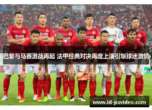 巴黎与马赛激战再起 法甲经典对决再度上演引爆球迷激情