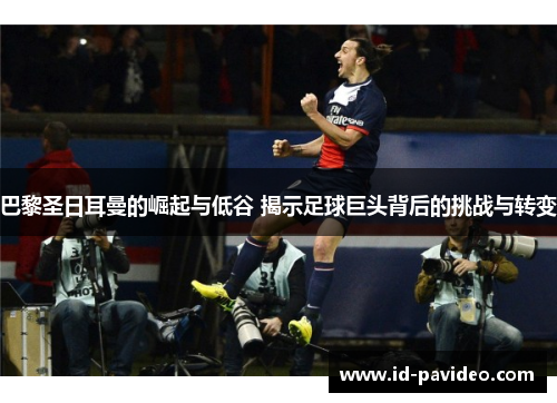 巴黎圣日耳曼的崛起与低谷 揭示足球巨头背后的挑战与转变