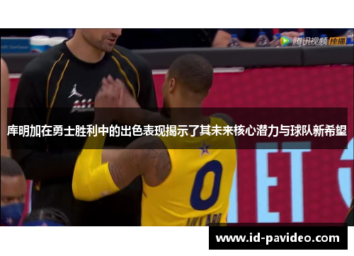 库明加在勇士胜利中的出色表现揭示了其未来核心潜力与球队新希望