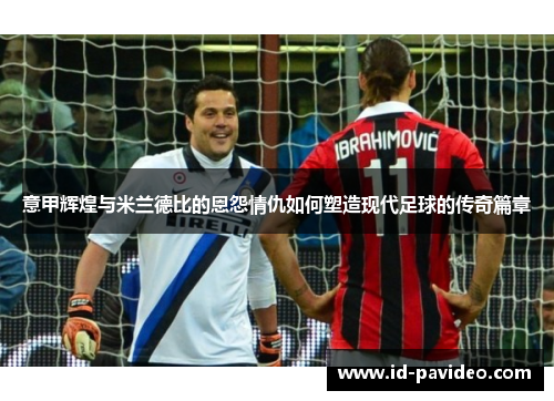 意甲辉煌与米兰德比的恩怨情仇如何塑造现代足球的传奇篇章