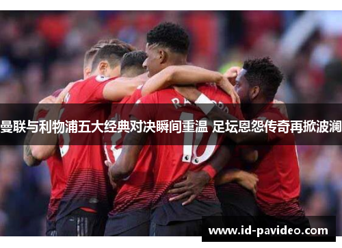 曼联与利物浦五大经典对决瞬间重温 足坛恩怨传奇再掀波澜