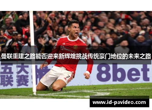 曼联重建之路能否迎来新辉煌挑战传统豪门地位的未来之路