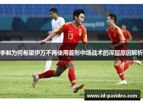 李毅为何希望伊万不再使用菱形中场战术的深层原因解析