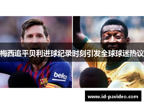 梅西追平贝利进球纪录时刻引发全球球迷热议