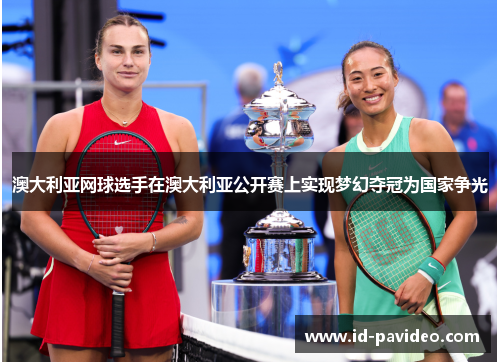 澳大利亚网球选手在澳大利亚公开赛上实现梦幻夺冠为国家争光 澳大利亚网球选手在澳大利亚公开赛上实现梦幻夺冠为国家争光