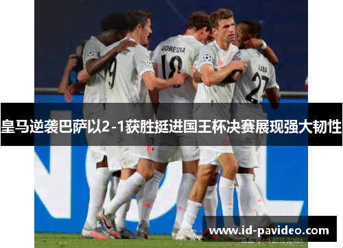 皇马逆袭巴萨以2-1获胜挺进国王杯决赛展现强大韧性