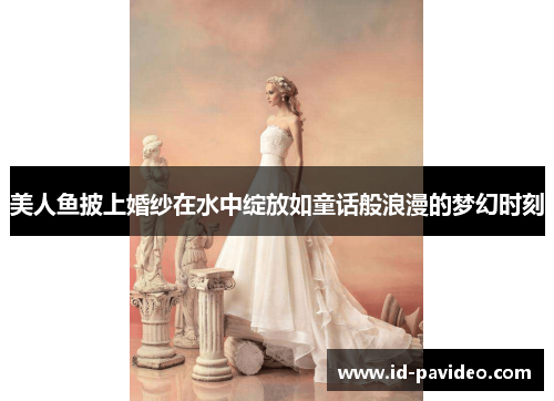 美人鱼披上婚纱在水中绽放如童话般浪漫的梦幻时刻