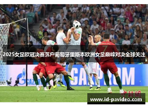 2025女足欧冠决赛落户葡萄牙里斯本欧洲女足巅峰对决全球关注 2025女足欧冠决赛落户葡萄牙里斯本欧洲女足巅峰对决全球关注