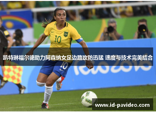 凯特琳福尔德助力阿森纳女足边路攻防迅猛 速度与技术完美结合 凯特琳福尔德助力阿森纳女足边路攻防迅猛 速度与技术完美结合