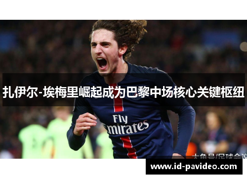 扎伊尔-埃梅里崛起成为巴黎中场核心关键枢纽 扎伊尔-埃梅里崛起成为巴黎中场核心关键枢纽