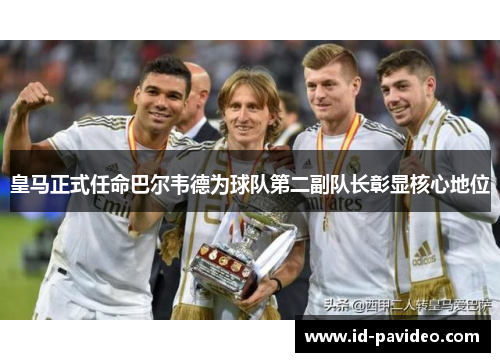 皇马正式任命巴尔韦德为球队第二副队长彰显核心地位