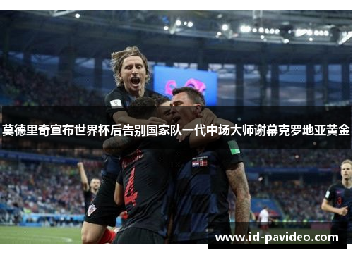 莫德里奇宣布世界杯后告别国家队一代中场大师谢幕克罗地亚黄金