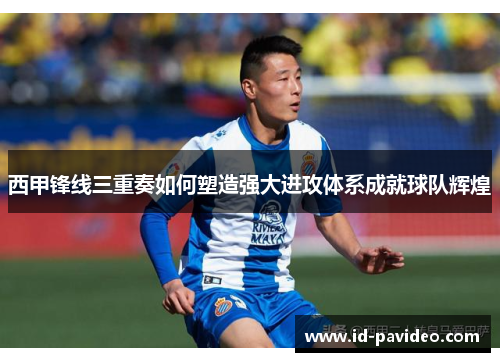 西甲锋线三重奏如何塑造强大进攻体系成就球队辉煌 西甲锋线三重奏如何塑造强大进攻体系成就球队辉煌