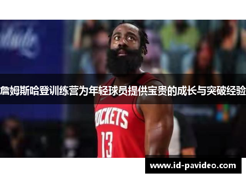 詹姆斯哈登训练营为年轻球员提供宝贵的成长与突破经验