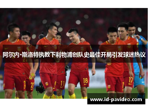 阿尔内·斯洛特执教下利物浦创队史最佳开局引发球迷热议