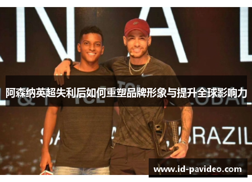 阿森纳英超失利后如何重塑品牌形象与提升全球影响力
