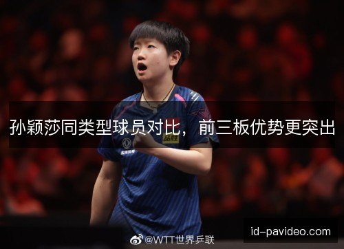 孙颖莎同类型球员对比，前三板优势更突出