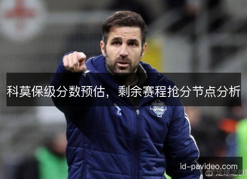 科莫保级分数预估,剩余赛程抢分节点分析 科莫保级分数预估,剩余赛程抢分节点分析