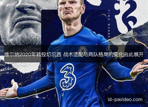 维尔纳2020年转投切尔西 战术适配与两队格局的变化由此展开